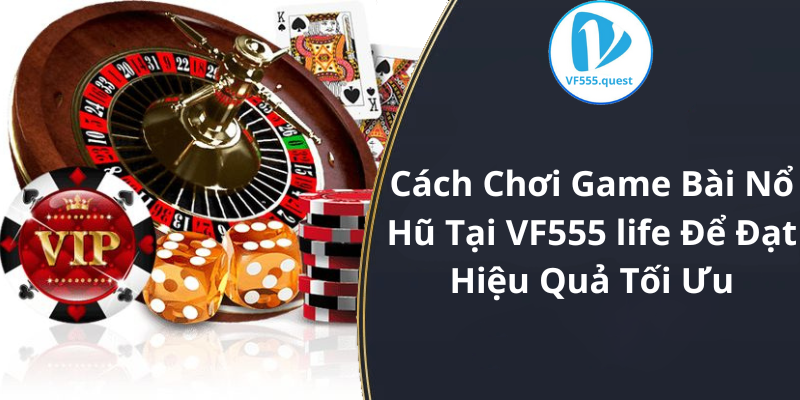 Cách Chơi Game Bài Nổ Hũ Tại VF555 life Để Đạt Hiệu Quả Tối Ưu