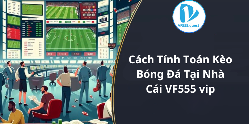 Cách Tính Toán Kèo Bóng Đá Tại Nhà Cái VF555 vip