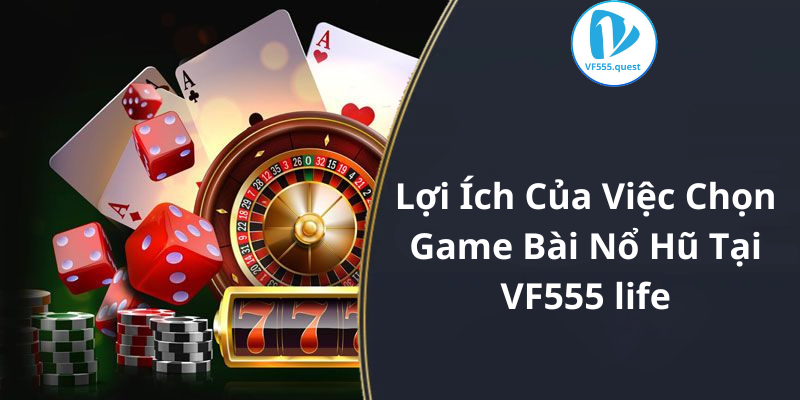 Lợi Ích Của Việc Chọn Game Bài Nổ Hũ Tại VF555 life