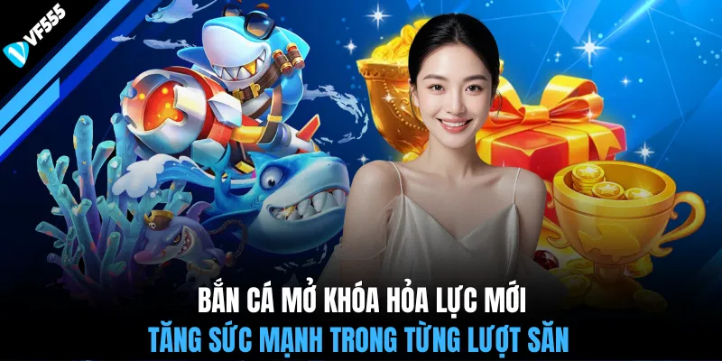 Bắn cá mở khóa hỏa lực mới, tăng sức mạnh trong từng lượt săn