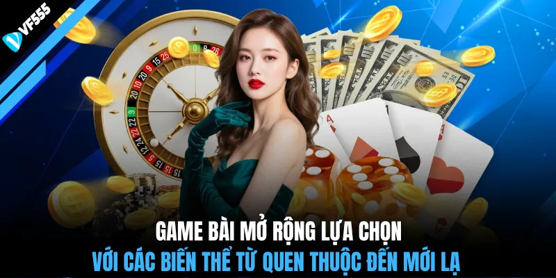 Game bài mở rộng lựa chọn với các biến thể từ quen thuộc đến mới lạ