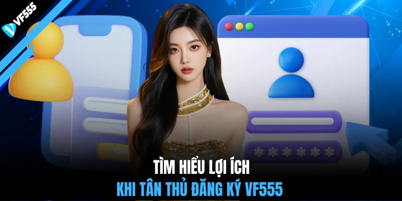 Tìm hiểu lợi ích khi tân thủ đăng ký VF555
